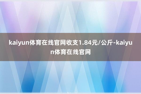 kaiyun体育在线官网收支1.84元/公斤-kaiyun体育在线官网