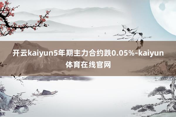 开云kaiyun5年期主力合约跌0.05%-kaiyun体育在线官网